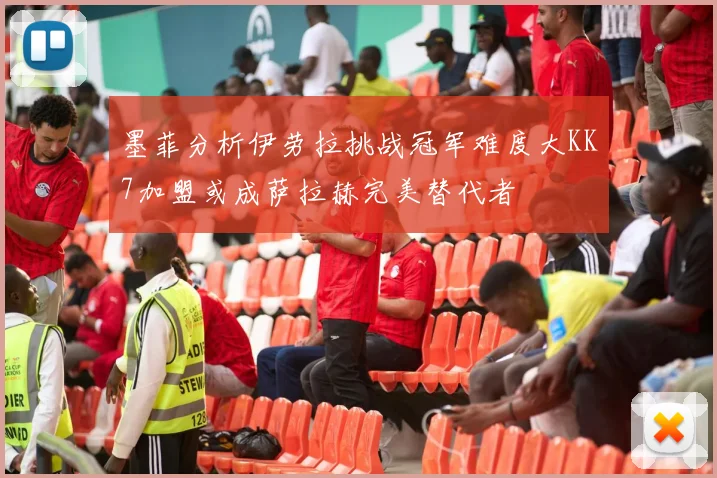 墨菲分析伊劳拉挑战冠军难度大KK7加盟或成萨拉赫完美替代者