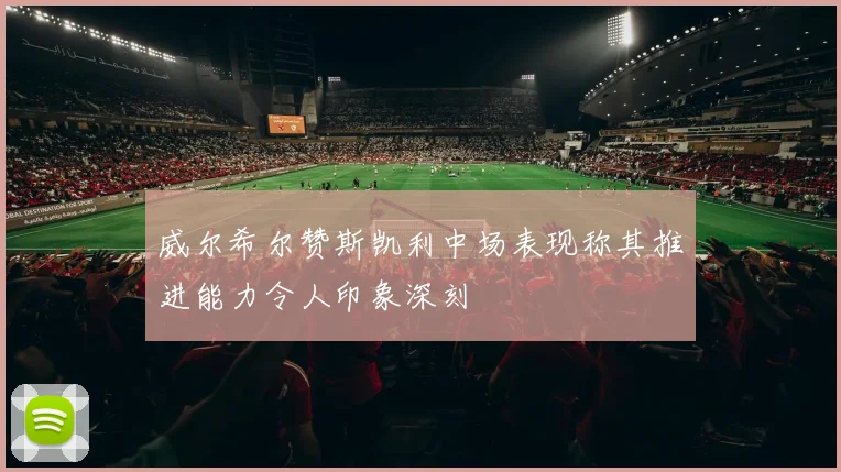 威尔希尔赞斯凯利中场表现称其推进能力令人印象深刻