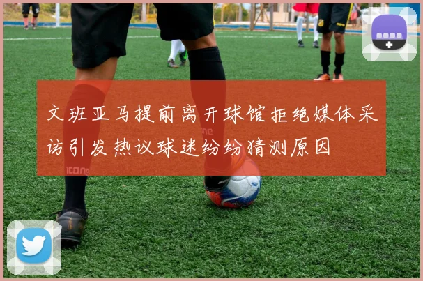 文班亚马提前离开球馆拒绝媒体采访引发热议球迷纷纷猜测原因