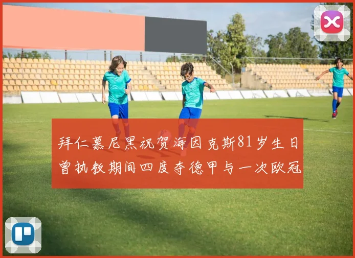 拜仁慕尼黑祝贺海因克斯81岁生日曾执教期间四度夺德甲与一次欧冠荣耀