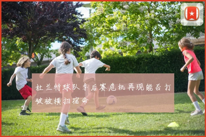杜兰特球队季后赛危机再现能否打破被横扫宿命