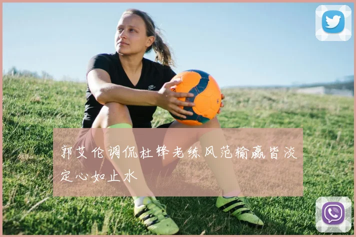 郭艾伦调侃杜锋老练风范输赢皆淡定心如止水