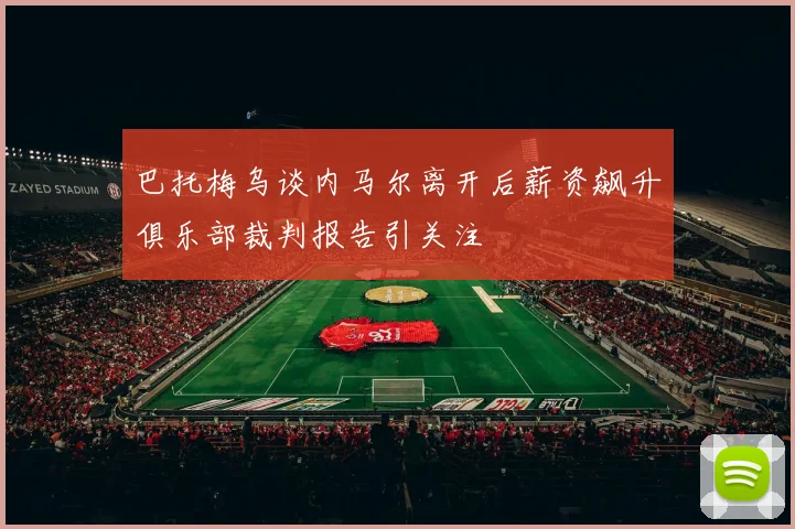 巴托梅乌谈内马尔离开后薪资飙升俱乐部裁判报告引关注