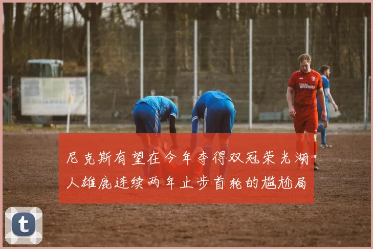尼克斯有望在今年夺得双冠荣光湖人雄鹿连续两年止步首轮的尴尬局面