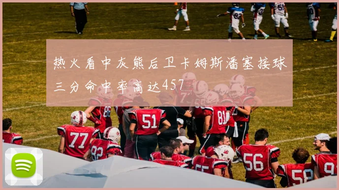 热火看中灰熊后卫卡姆斯潘塞接球三分命中率高达457