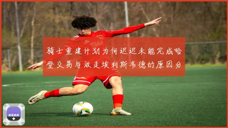 骑士重建计划为何迟迟未能完成哈登交易与放走埃利斯韦德的原因分析
