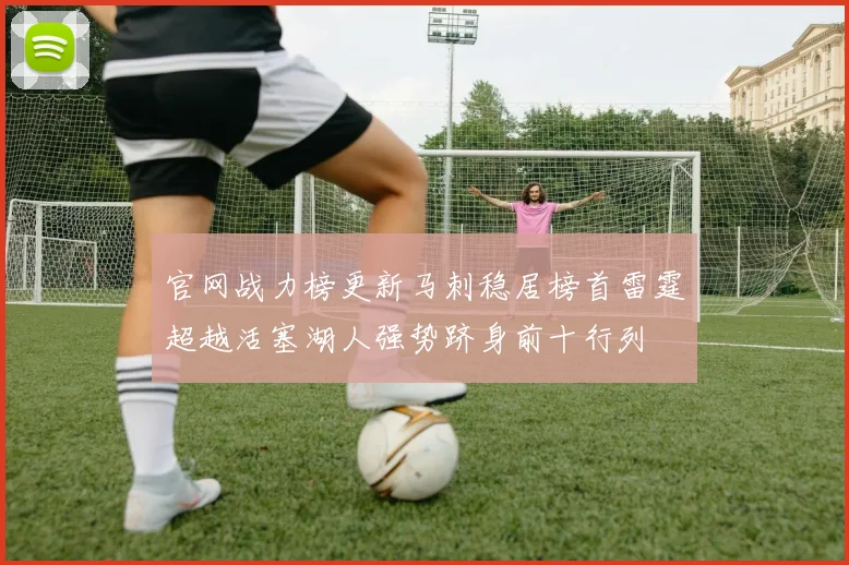 官网战力榜更新马刺稳居榜首雷霆超越活塞湖人强势跻身前十行列