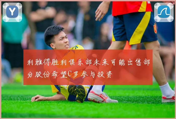 利雅得胜利俱乐部未来可能出售部分股份希望C罗参与投资