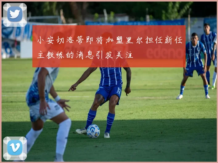 小安切洛蒂即将加盟里尔担任新任主教练的消息引发关注