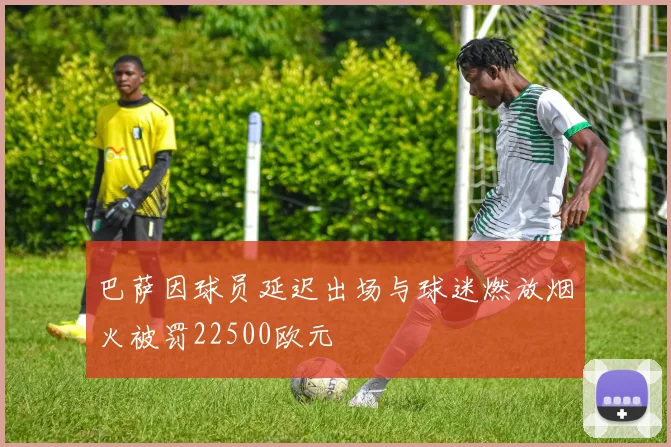巴萨因球员延迟出场与球迷燃放烟火被罚22500欧元