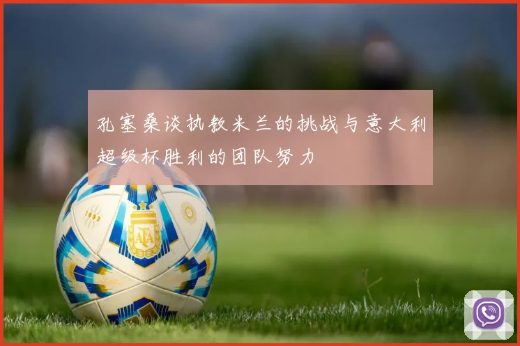 孔塞桑谈执教米兰的挑战与意大利超级杯胜利的团队努力