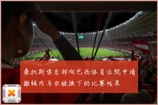 桑托斯俱乐部向巴西体育法院申请撤销内马尔被换下的比赛结果