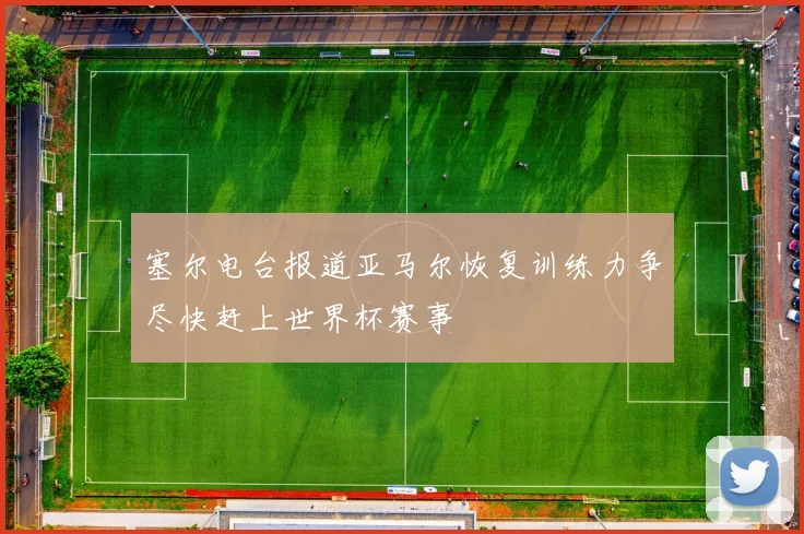 塞尔电台报道亚马尔恢复训练力争尽快赶上世界杯赛事