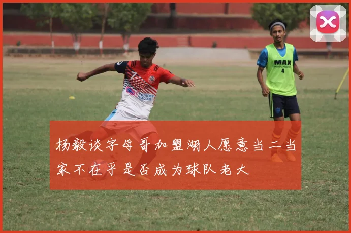 杨毅谈字母哥加盟湖人愿意当二当家不在乎是否成为球队老大