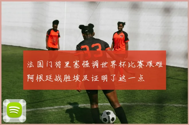 法国门将里塞强调世界杯比赛艰难阿根廷战胜埃及证明了这一点
